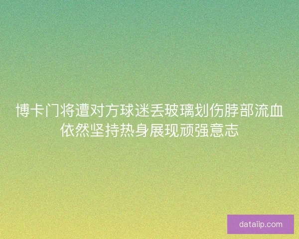 博卡门将遭对方球迷丢玻璃划伤脖部流血依然坚持热身展现顽强意志