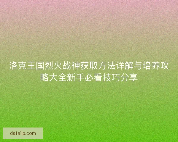 洛克王国烈火战神获取方法详解与培养攻略大全新手必看技巧分享