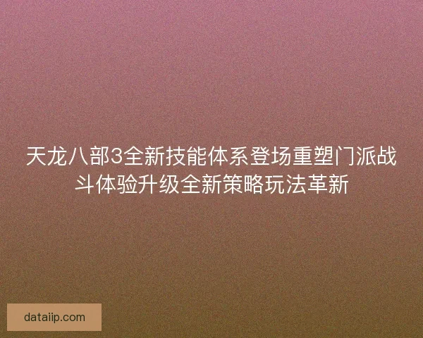 天龙八部3全新技能体系登场重塑门派战斗体验升级全新策略玩法革新