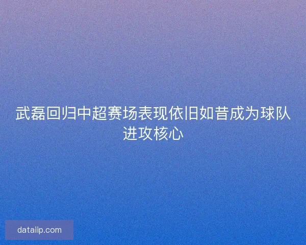 武磊回归中超赛场表现依旧如昔成为球队进攻核心