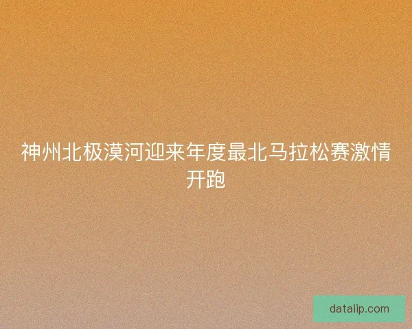 神州北极漠河迎来年度最北马拉松赛激情开跑