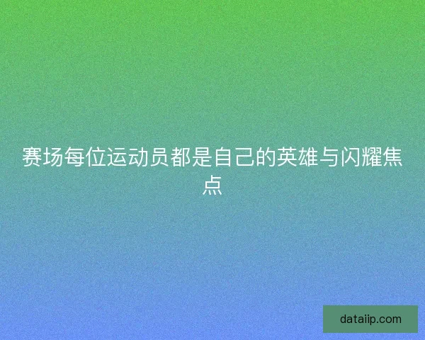 赛场每位运动员都是自己的英雄与闪耀焦点