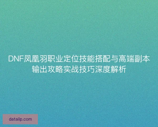 DNF凤凰羽职业定位技能搭配与高端副本输出攻略实战技巧深度解析