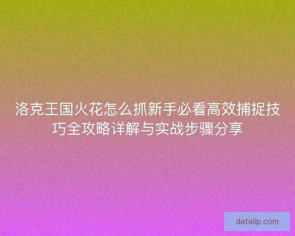 洛克王国火花怎么抓新手必看高效捕捉技巧全攻略详解与实战步骤分享