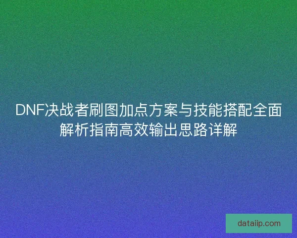 DNF决战者刷图加点方案与技能搭配全面解析指南高效输出思路详解
