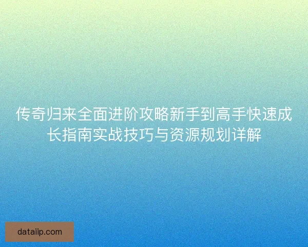 传奇归来全面进阶攻略新手到高手快速成长指南实战技巧与资源规划详解