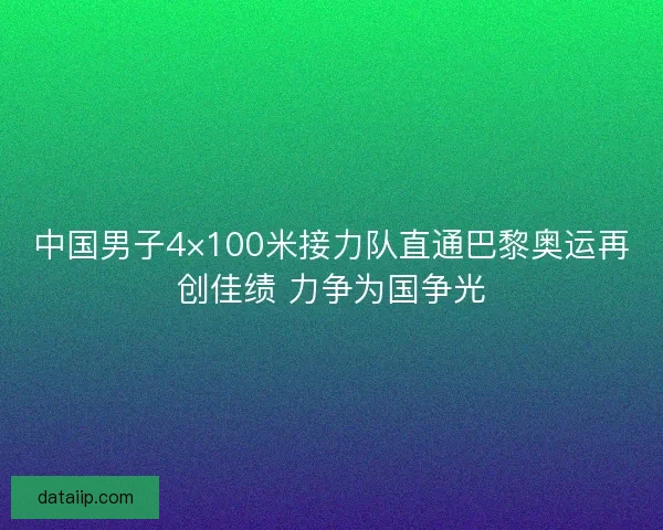 中国男子4×100米接力队直通巴黎奥运再创佳绩 力争为国争光