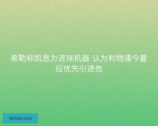 希勒称凯恩为进球机器 认为利物浦今夏应优先引进他