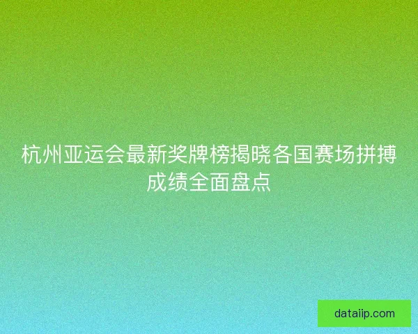 杭州亚运会最新奖牌榜揭晓各国赛场拼搏成绩全面盘点