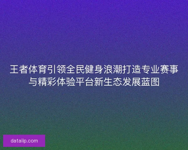 王者体育引领全民健身浪潮打造专业赛事与精彩体验平台新生态发展蓝图