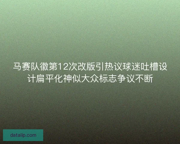 马赛队徽第12次改版引热议球迷吐槽设计扁平化神似大众标志争议不断