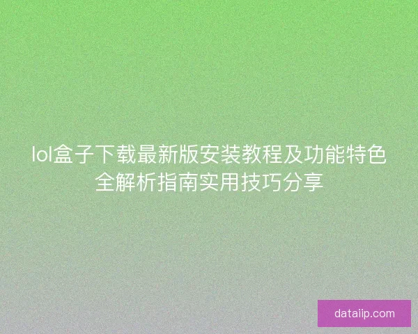 lol盒子下载最新版安装教程及功能特色全解析指南实用技巧分享